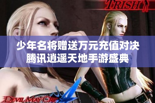 少年名将赠送万元充值对决腾讯逍遥天地手游盛典