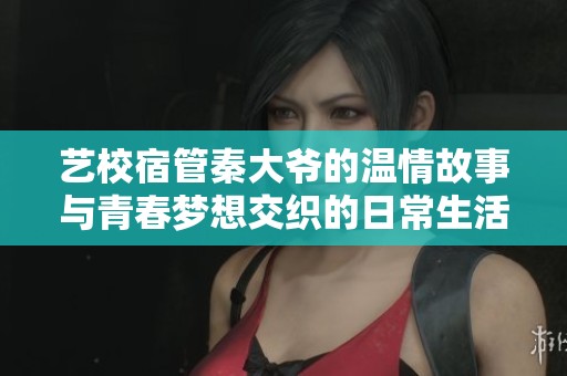 艺校宿管秦大爷的温情故事与青春梦想交织的日常生活
