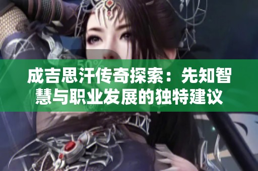 成吉思汗传奇探索：先知智慧与职业发展的独特建议