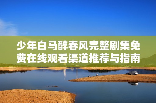 少年白马醉春风完整剧集免费在线观看渠道推荐与指南