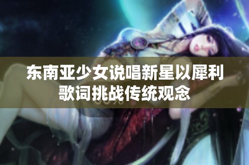 东南亚少女说唱新星以犀利歌词挑战传统观念