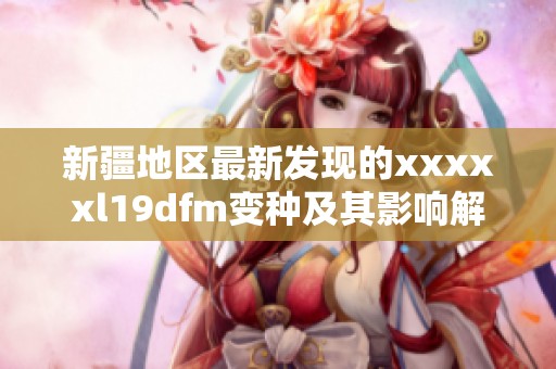 新疆地区最新发现的xxxxxl19dfm变种及其影响解析