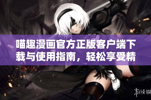 喵趣漫画官方正版客户端下载与使用指南，轻松享受精彩漫画世界