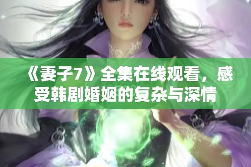 《妻子7》全集在线观看，感受韩剧婚姻的复杂与深情