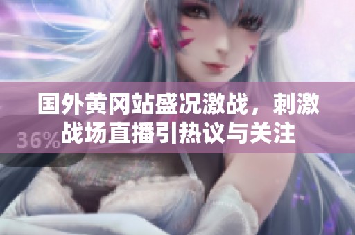 国外黄冈站盛况激战，刺激战场直播引热议与关注