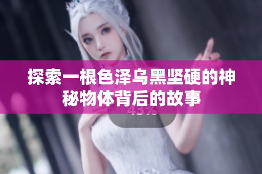 探索一根色泽乌黑坚硬的神秘物体背后的故事