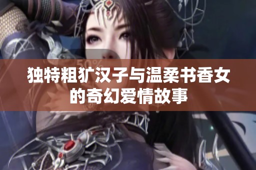 独特粗犷汉子与温柔书香女的奇幻爱情故事