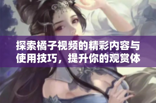 探索橘子视频的精彩内容与使用技巧，提升你的观赏体验