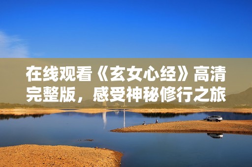 在线观看《玄女心经》高清完整版，感受神秘修行之旅