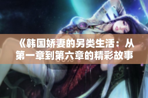 《韩国娇妻的另类生活：从第一章到第六章的精彩故事》