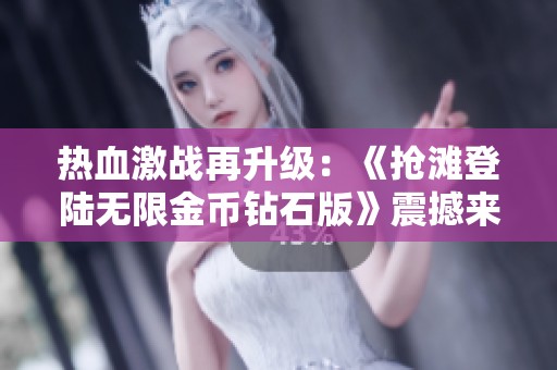 热血激战再升级：《抢滩登陆无限金币钻石版》震撼来袭