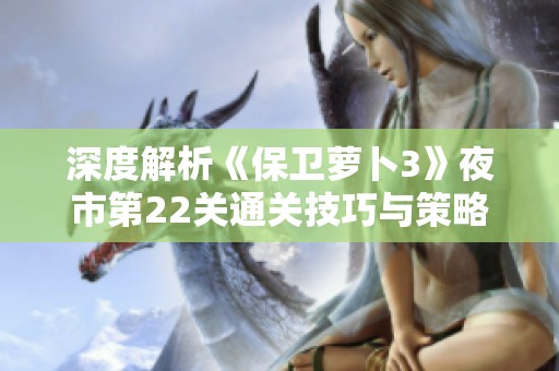 深度解析《保卫萝卜3》夜市第22关通关技巧与策略