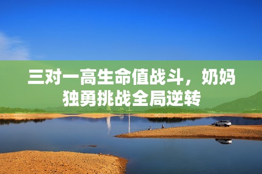 三对一高生命值战斗，奶妈独勇挑战全局逆转