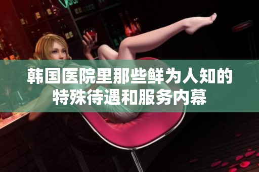 韩国医院里那些鲜为人知的特殊待遇和服务内幕