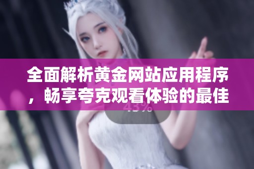 全面解析黄金网站应用程序，畅享夸克观看体验的最佳选择