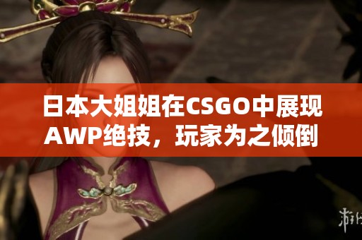 日本大姐姐在CSGO中展现AWP绝技，玩家为之倾倒
