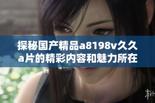 探秘国产精品a8198v久久a片的精彩内容和魅力所在