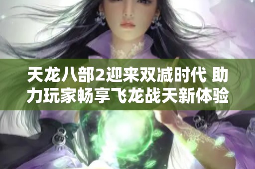天龙八部2迎来双减时代 助力玩家畅享飞龙战天新体验