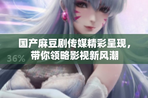 国产麻豆剧传媒精彩呈现，带你领略影视新风潮