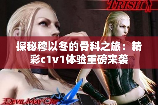 探秘穆以冬的骨科之旅：精彩c1v1体验重磅来袭