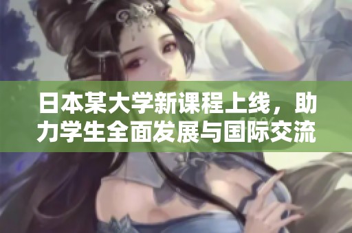 日本某大学新课程上线，助力学生全面发展与国际交流