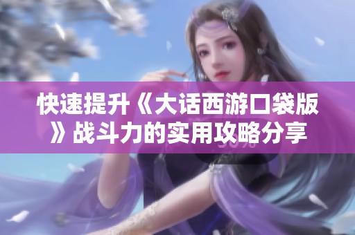 快速提升《大话西游口袋版》战斗力的实用攻略分享