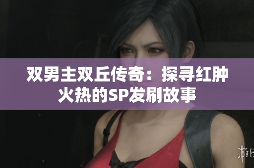 双男主双丘传奇：探寻红肿火热的SP发刷故事