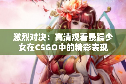 激烈对决：高清观看暴躁少女在CSGO中的精彩表现
