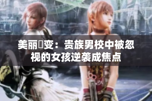 美丽蛻变：贵族男校中被忽视的女孩逆袭成焦点