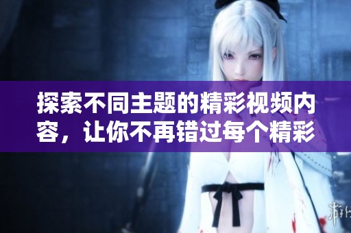 探索不同主题的精彩视频内容，让你不再错过每个精彩瞬间