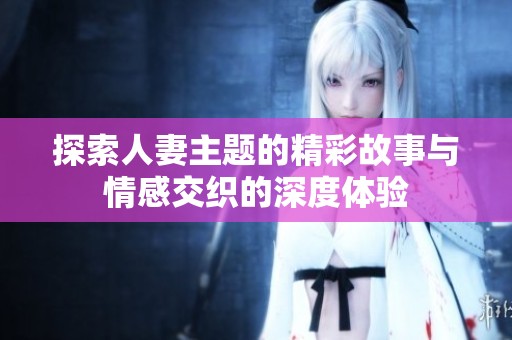 探索人妻主题的精彩故事与情感交织的深度体验