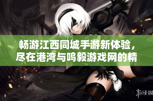 畅游江西同城手游新体验，尽在港湾与鸣毅游戏网的精彩汇聚