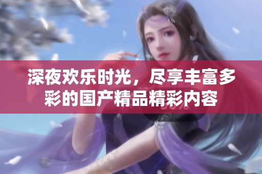 深夜欢乐时光，尽享丰富多彩的国产精品精彩内容
