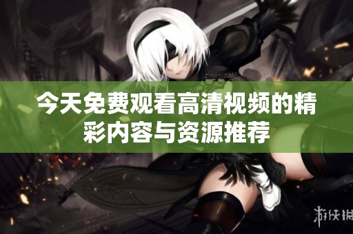 今天免费观看高清视频的精彩内容与资源推荐