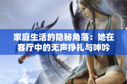 家庭生活的隐秘角落：她在客厅中的无声挣扎与呻吟