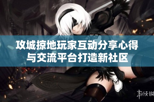 攻城掠地玩家互动分享心得与交流平台打造新社区