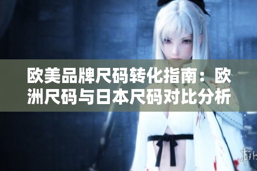 欧美品牌尺码转化指南：欧洲尺码与日本尺码对比分析