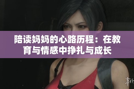 陪读妈妈的心路历程：在教育与情感中挣扎与成长