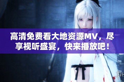 高清免费看大地资源MV，尽享视听盛宴，快来播放吧！