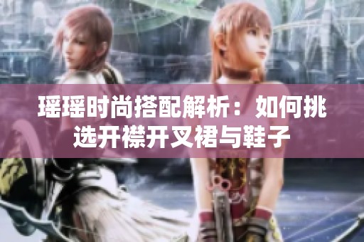 瑶瑶时尚搭配解析：如何挑选开襟开叉裙与鞋子
