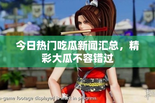 今日热门吃瓜新闻汇总，精彩大瓜不容错过