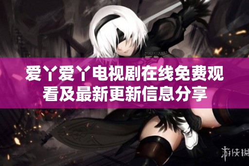 爱丫爱丫电视剧在线免费观看及最新更新信息分享