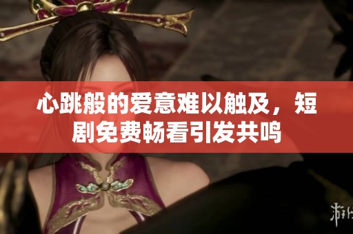 心跳般的爱意难以触及，短剧免费畅看引发共鸣