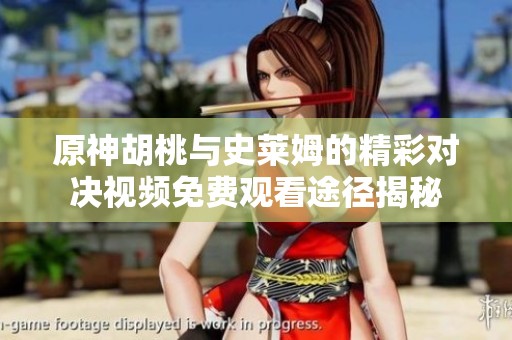 原神胡桃与史莱姆的精彩对决视频免费观看途径揭秘