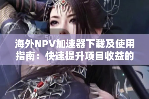 海外NPV加速器下载及使用指南：快速提升项目收益的方法