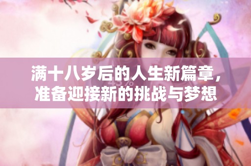 满十八岁后的人生新篇章，准备迎接新的挑战与梦想