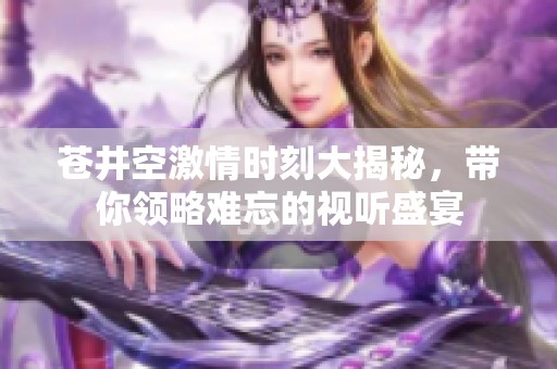 苍井空激情时刻大揭秘，带你领略难忘的视听盛宴