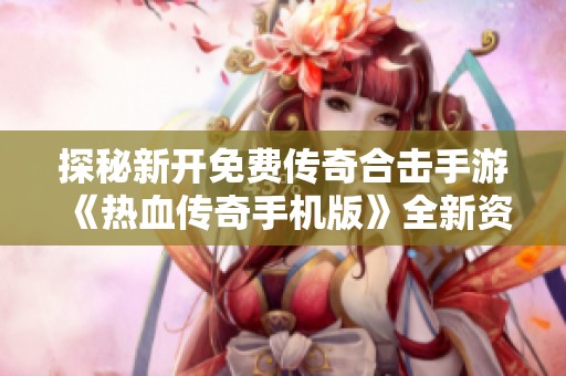 探秘新开免费传奇合击手游《热血传奇手机版》全新资料片精彩内容