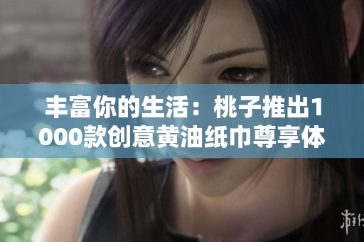 丰富你的生活：桃子推出1000款创意黄油纸巾尊享体验