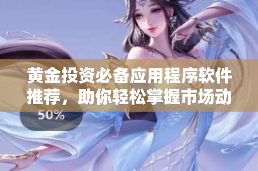 黄金投资必备应用程序软件推荐，助你轻松掌握市场动态